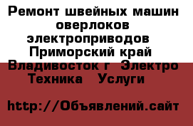 Ремонт швейных машин, оверлоков, электроприводов - Приморский край, Владивосток г. Электро-Техника » Услуги   